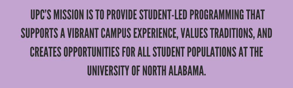  UPC’s Mission is to provide student-led programming that supports a vibrant campus experience, values traditions, and creates opportunities for all student populations at the University of North Alabama.